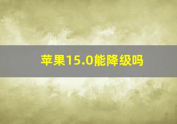 苹果15.0能降级吗