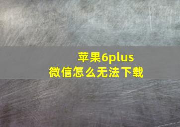 苹果6plus微信怎么无法下载