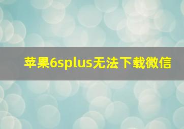 苹果6splus无法下载微信