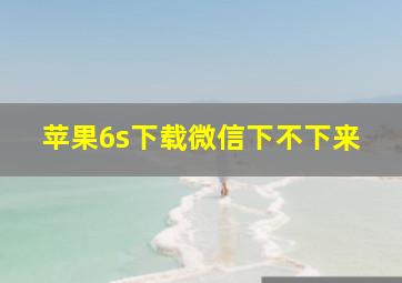 苹果6s下载微信下不下来