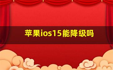 苹果ios15能降级吗