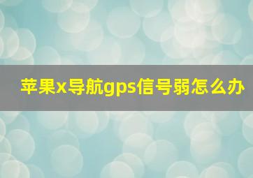 苹果x导航gps信号弱怎么办