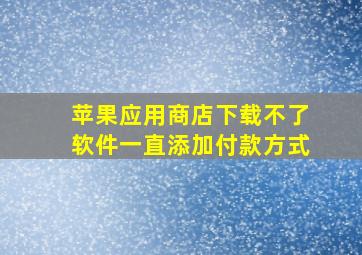 苹果应用商店下载不了软件一直添加付款方式