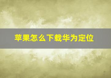 苹果怎么下载华为定位