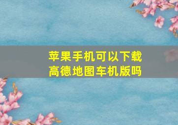 苹果手机可以下载高德地图车机版吗