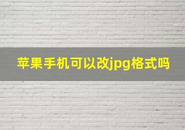 苹果手机可以改jpg格式吗