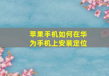 苹果手机如何在华为手机上安装定位