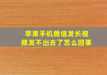 苹果手机微信发长视频发不出去了怎么回事