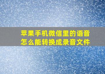 苹果手机微信里的语音怎么能转换成录音文件