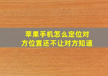 苹果手机怎么定位对方位置还不让对方知道