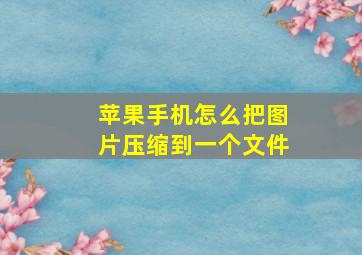 苹果手机怎么把图片压缩到一个文件