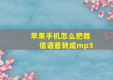 苹果手机怎么把微信语音转成mp3