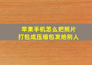 苹果手机怎么把照片打包成压缩包发给别人