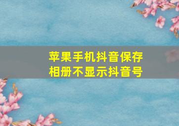 苹果手机抖音保存相册不显示抖音号