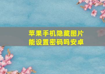 苹果手机隐藏图片能设置密码吗安卓