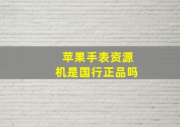 苹果手表资源机是国行正品吗