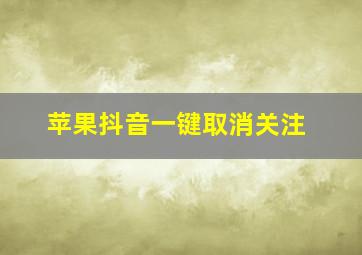 苹果抖音一键取消关注