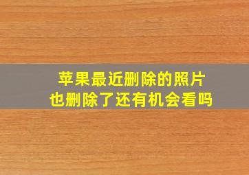 苹果最近删除的照片也删除了还有机会看吗