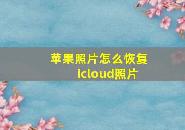 苹果照片怎么恢复icloud照片