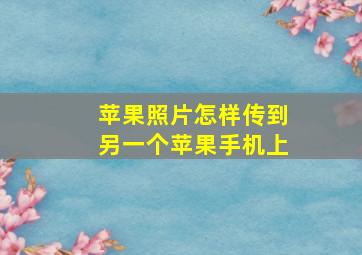 苹果照片怎样传到另一个苹果手机上