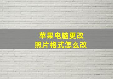 苹果电脑更改照片格式怎么改