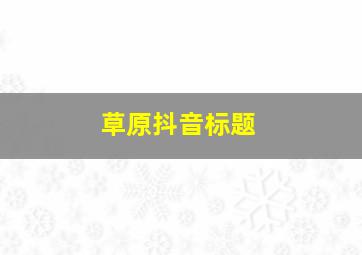 草原抖音标题