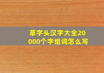 草字头汉字大全20000个字组词怎么写