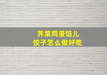 荠菜鸡蛋馅儿饺子怎么做好吃