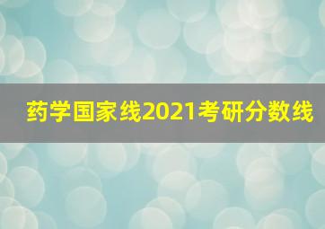 药学国家线2021考研分数线