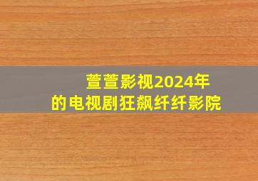 萱萱影视2024年的电视剧狂飙纤纤影院