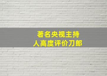 著名央视主持人高度评价刀郎