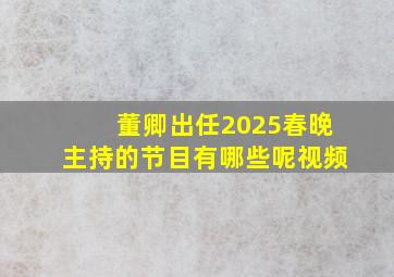 董卿出任2025春晚主持的节目有哪些呢视频