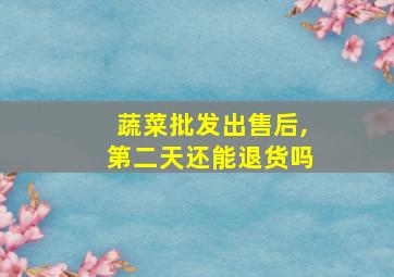 蔬菜批发出售后,第二天还能退货吗