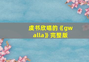 虞书欣唱的《gwalla》完整版