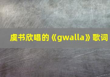 虞书欣唱的《gwalla》歌词