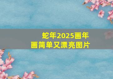 蛇年2025画年画简单又漂亮图片