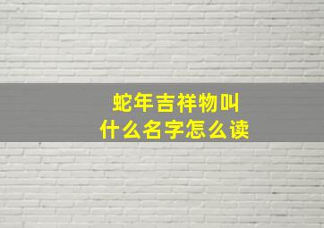 蛇年吉祥物叫什么名字怎么读