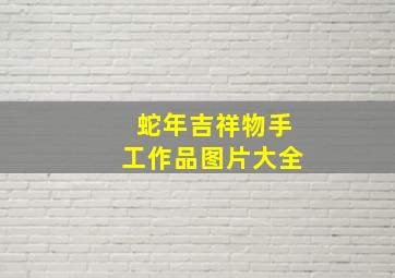 蛇年吉祥物手工作品图片大全