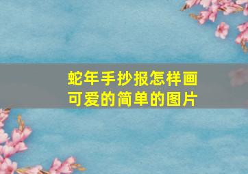 蛇年手抄报怎样画可爱的简单的图片