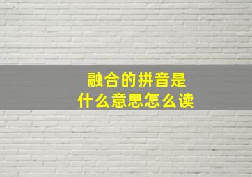 融合的拼音是什么意思怎么读