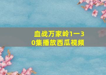 血战万家岭1一30集播放西瓜视频