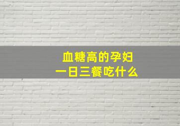 血糖高的孕妇一日三餐吃什么