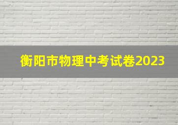 衡阳市物理中考试卷2023