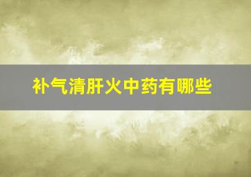 补气清肝火中药有哪些