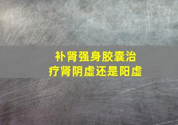 补肾强身胶囊治疗肾阴虚还是阳虚