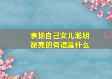 表扬自己女儿聪明漂亮的词语是什么