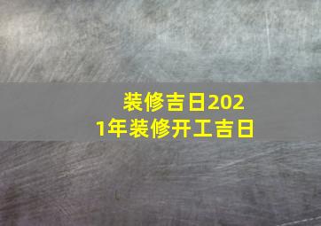 装修吉日2021年装修开工吉日