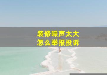 装修噪声太大怎么举报投诉