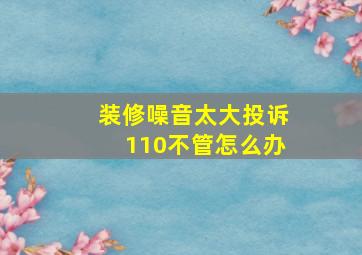 装修噪音太大投诉110不管怎么办