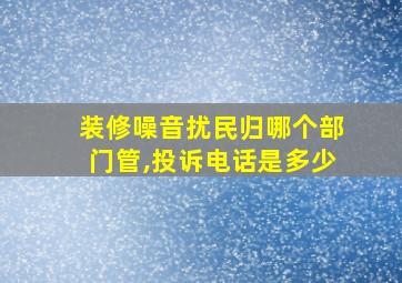 装修噪音扰民归哪个部门管,投诉电话是多少